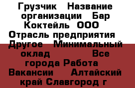 Грузчик › Название организации ­ Бар Коктейль, ООО › Отрасль предприятия ­ Другое › Минимальный оклад ­ 14 000 - Все города Работа » Вакансии   . Алтайский край,Славгород г.